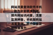 网站流量查询软件手机，助力企业精准营销，提升网站访问量，流量监测神器，手机版网站流量查询，助力企业营销精准发力