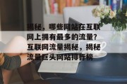 揭秘，哪些网站在互联网上拥有最多的流量？互联网流量揭秘，揭秘流量巨头网站排行榜