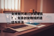 女孩如何通过创业赚钱？，女孩创业赚钱的途径与方法
