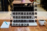 轻松访问阿里云主机网站，开启您的云上之旅，畅享阿里云主机服务，开启云端新篇章，阿里云主机服务，轻松启航您的云端之旅