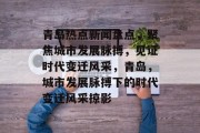 青岛热点新闻盘点，聚焦城市发展脉搏，见证时代变迁风采，青岛，城市发展脉搏下的时代变迁风采掠影