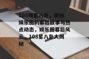 108明星八卦，揭秘娱乐圈的幕后故事与热点动态，娱乐圈幕后风云，108星八卦大揭秘