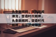 头条新闻网，引领新闻潮流，塑造时代精神，头条新闻网，塑造时代精神，引领新闻潮流