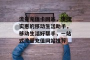 流量充值卡网站，便捷实惠的移动生活助手，移动生活好帮手，一站式流量充值网站推荐