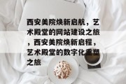 西安美院焕新启航，艺术殿堂的网站建设之旅，西安美院焕新启程，艺术殿堂的数字化重塑之旅