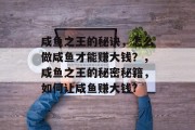 咸鱼之王的秘诀，怎么做咸鱼才能赚大钱？，咸鱼之王的秘密秘籍，如何让咸鱼赚大钱?