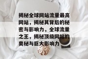 揭秘全球网站流量最高网站，揭秘其背后的秘密与影响力，全球流量之王，揭秘顶级网站的奥秘与巨大影响力