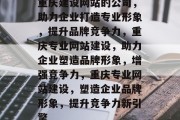 重庆建设网站的公司，助力企业打造专业形象，提升品牌竞争力，重庆专业网站建设，助力企业塑造品牌形象，增强竞争力，重庆专业网站建设，塑造企业品牌形象，提升竞争力新引擎