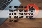 设计用哪些网站？盘点那些不可或缺的设计资源平台，设计界的宝藏库，必备的设计资源网站大盘点