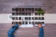 物联流量卡购买网站，便捷购物体验，畅享无限流量，畅享无限流量的物联流量卡在线购物平台