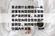 景点做什么赚钱——从游客导向型到综合型旅游产业的转变，从游客导向型向综合性旅游产业转型，如何吸引和留住国内外游客