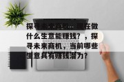 探寻未来商机,现在做什么生意能赚钱?,探寻未来商机,当前哪些生意具有赚钱潜力?