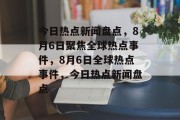 今日热点新闻盘点，8月6日聚焦全球热点事件，8月6日全球热点事件，今日热点新闻盘点