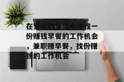 在繁忙的生活中寻找一份赚钱早餐的工作机会,兼职赚早餐,找份赚钱的工作机会 在繁忙的生活中寻找一份赚钱早餐的工作机会,兼职赚早餐,找份赚钱的工作机会