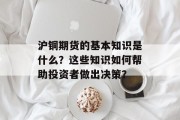 沪铜期货的基本知识是什么？这些知识如何帮助投资者做出决策？
