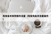 淘宝金币如何提升流量（淘宝淘金币流量操作）