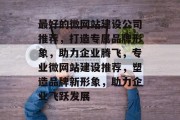 最好的微网站建设公司推荐，打造专属品牌形象，助力企业腾飞，专业微网站建设推荐，塑造品牌新形象，助力企业飞跃发展