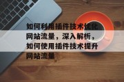 如何利用插件技术优化网站流量，深入解析，如何使用插件技术提升网站流量