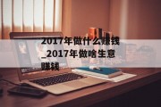 2017年做什么赚钱_2017年做啥生意赚钱