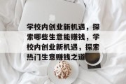 学校内创业新机遇,探索哪些生意能赚钱,学校内创业新机遇,探索热门生意赚钱之道 学校内创业新机遇,探索哪些生意能赚钱,学校内创业新机遇,探索热门生意赚钱之道