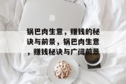 锅巴肉生意,赚钱的秘诀与前景,锅巴肉生意,赚钱秘诀与广阔前景 锅巴肉生意,赚钱的秘诀与前景,锅巴肉生意,赚钱秘诀与广阔前景
