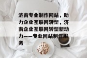 济南专业制作网站，助力企业互联网转型，济南企业互联网转型新动力——专业网站制作服务