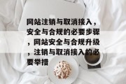 网站注销与取消接入，安全与合规的必要步骤，网站安全与合规升级，注销与取消接入的必要举措