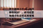 开个地摊小吃店，如何赚取利润？，成功经营地摊小吃店的实用策略与盈利秘籍