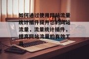 如何通过使用网站流量统计插件提升您的网站流量，流量统计插件，提高网站流量的有效工具
