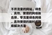 不开流量的网站，绿色、高效、便捷的网络新选择，零流量绿色网络，高效便捷的新时代网络解决方案