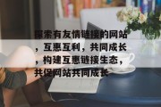 探索有友情链接的网站，互惠互利，共同成长，构建互惠链接生态，共促网站共同成长