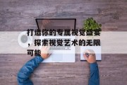 打造你的专属视觉盛宴，探索视觉艺术的无限可能