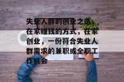 失业人群的创业之选,在家赚钱的方式,在家创业,一份符合失业人群需求的兼职或全职工作机会 失业人群的创业之选,在家赚钱的方式,在家创业,一份符合失业人群需求的兼职或全职工作机会
