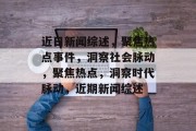 近日新闻综述，聚焦热点事件，洞察社会脉动，聚焦热点，洞察时代脉动，近期新闻综述