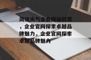 简洁大气企业网站欣赏，企业官网探索卓越品牌魅力，企业官网探索卓越品牌魅力