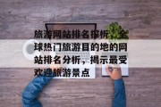 旅游网站排名探析，全球热门旅游目的地的网站排名分析，揭示最受欢迎旅游景点