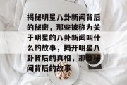 揭秘明星八卦新闻背后的秘密，那些被称为关于明星的八卦新闻叫什么的故事，揭开明星八卦背后的真相，那些秘闻背后的故事