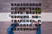 服务器系统搭建网站源码——构建一个强大的在线平台，服务器系统搭建网站源码，构建一个强大的在线平台，构建强大在线平台，服务器系统搭建网站源码