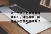 做一个手工艺品都能赚钱吗?,轻松盈利,制作手工艺品的赚钱方法 做一个手工艺品都能赚钱吗?,轻松盈利,制作手工艺品的赚钱方法