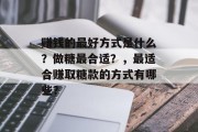 赚钱的最好方式是什么？做糖最合适？，最适合赚取糖款的方式有哪些？