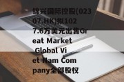 锦兴国际控股(02307.HK)拟1027.6万美元出售Great Market Global Viet Nam Company全部股权