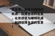 在北京,创业与赚钱的机遇,选择合适的生意,北京创业与赚钱机遇,如何选择合适的生意? 在北京,创业与赚钱的机遇,选择合适的生意,北京创业与赚钱机遇,如何选择合适的生意?