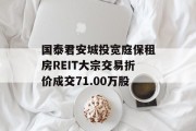 国泰君安城投宽庭保租房REIT大宗交易折价成交71.00万股