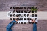 西安网站开发公司电话，助力企业互联网转型升级的得力助手，西安专业网站开发服务，助力企业互联网升级转型