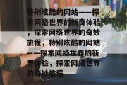 特别炫酷的网站——探索网络世界的新奇体验，探索网络世界的奇妙旅程，特别炫酷的网站——探索网络世界的新奇体验，探索网络世界的奇妙旅程