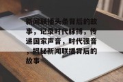 新闻联播头条背后的故事，记录时代脉搏，传递国家声音，时代强音，揭秘新闻联播背后的故事
