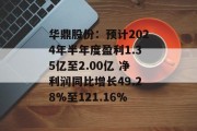 华鼎股份：预计2024年半年度盈利1.35亿至2.00亿 净利润同比增长49.28%至121.16%