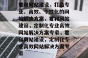 君和网站建设，打造专业、高效、个性化的网站解决方案，君和网站建设，定制化专业高效网站解决方案专家，君和网站建设，定制化专业高效网站解决方案专家