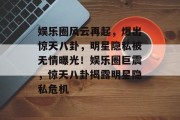 娱乐圈风云再起，爆出惊天八卦，明星隐私被无情曝光！娱乐圈巨震，惊天八卦揭露明星隐私危机