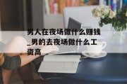男人在夜场做什么赚钱_男的去夜场做什么工资高